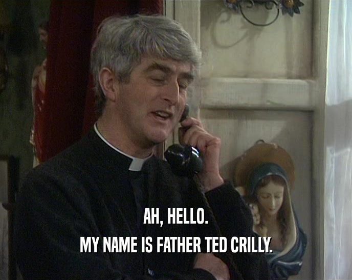 AH, HELLO. MY NAME IS FATHER TED CRILLY. 
