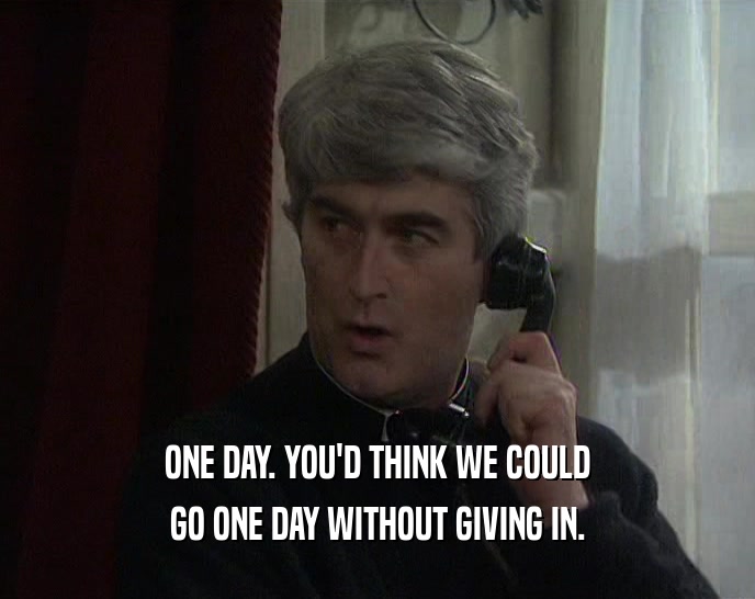 ONE DAY. YOU'D THINK WE COULD GO ONE DAY WITHOUT GIVING IN. 