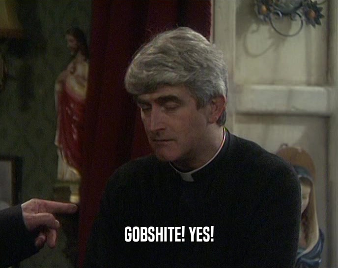 GOBSHITE! YES!  