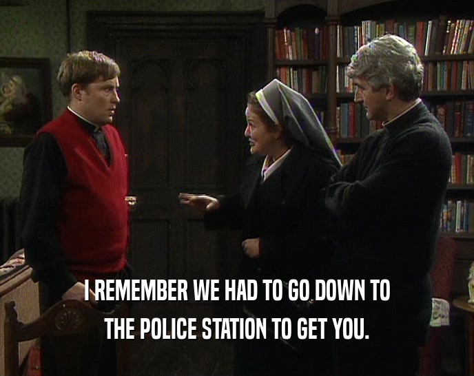 I REMEMBER WE HAD TO GO DOWN TO THE POLICE STATION TO GET YOU. 