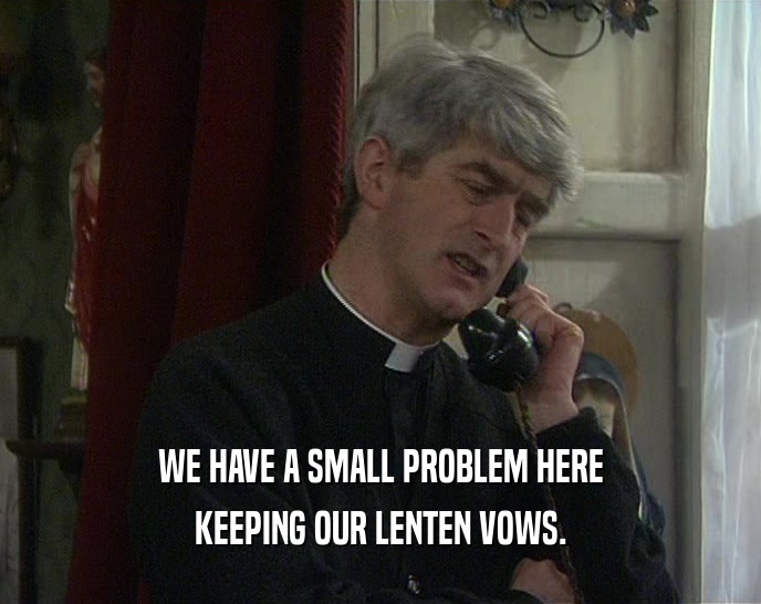 WE HAVE A SMALL PROBLEM HERE KEEPING OUR LENTEN VOWS. 
