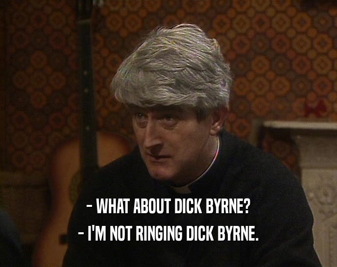 - WHAT ABOUT DICK BYRNE? - I'M NOT RINGING DICK BYRNE. 