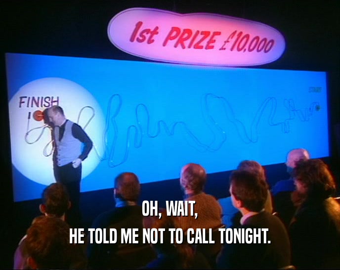 OH, WAIT, HE TOLD ME NOT TO CALL TONIGHT. 