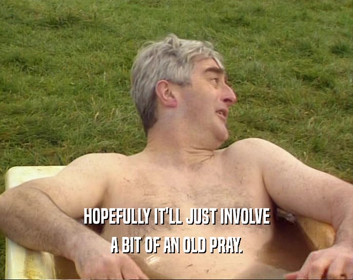 HOPEFULLY IT'LL JUST INVOLVE A BIT OF AN OLD PRAY. 