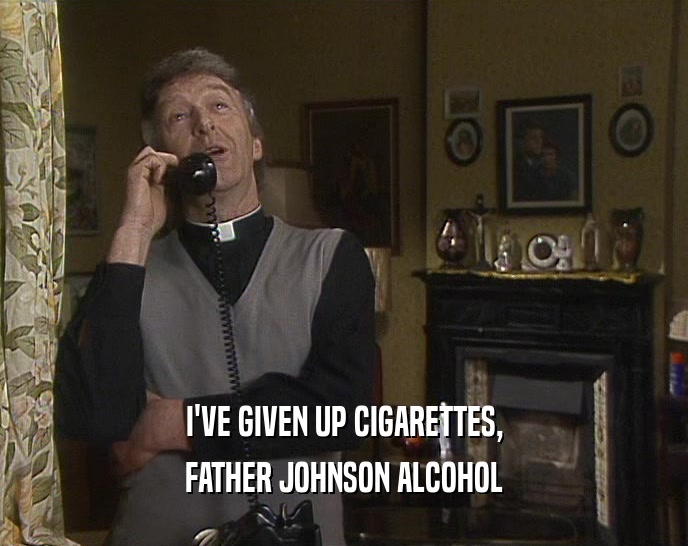 I'VE GIVEN UP CIGARETTES, FATHER JOHNSON ALCOHOL 