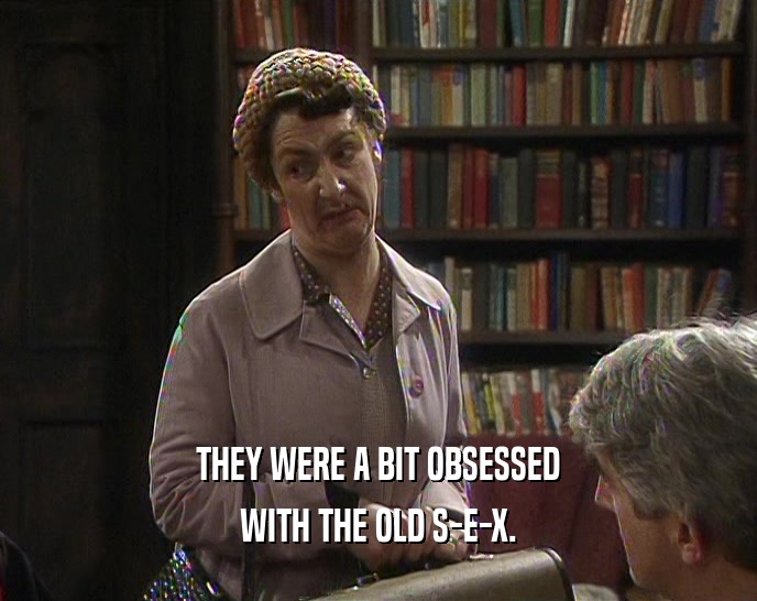 THEY WERE A BIT OBSESSED WITH THE OLD S-E-X. 