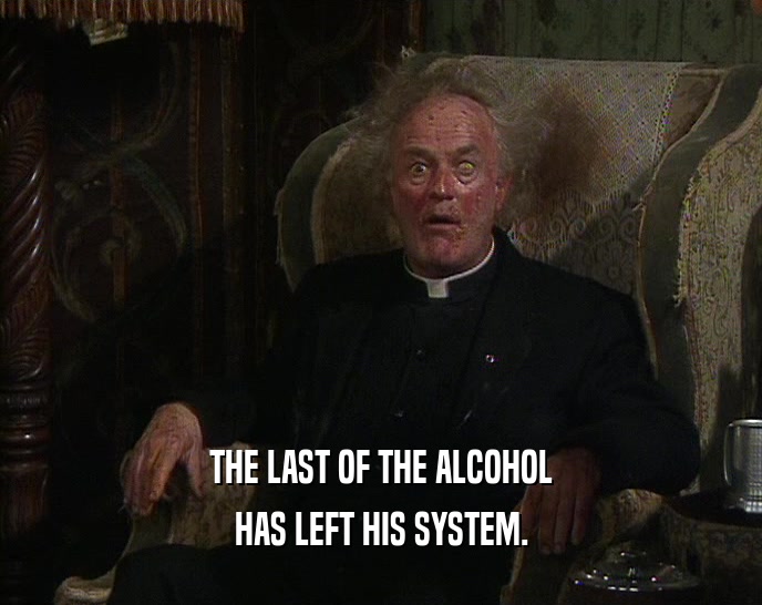 THE LAST OF THE ALCOHOL HAS LEFT HIS SYSTEM. 