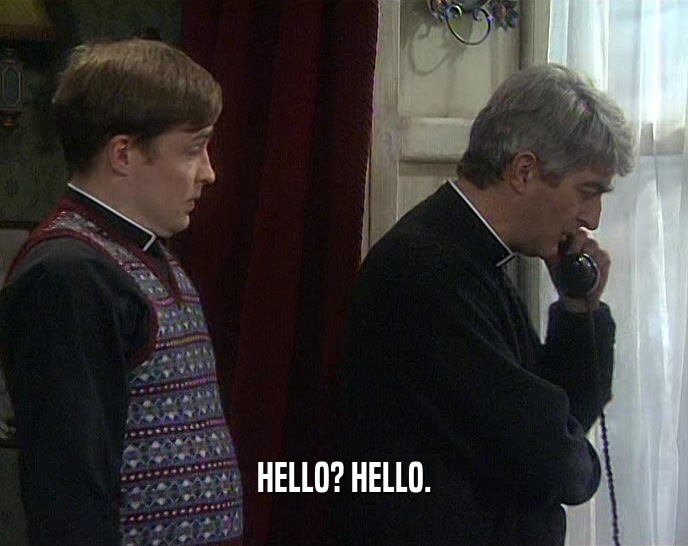 HELLO? HELLO.  