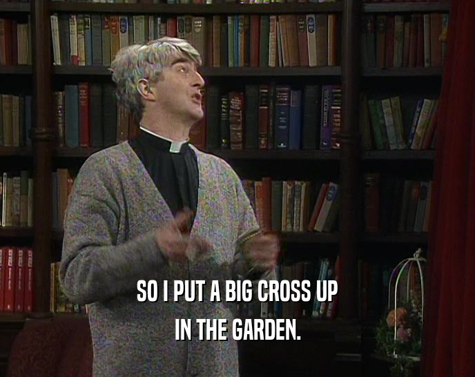 SO I PUT A BIG CROSS UP IN THE GARDEN. 
