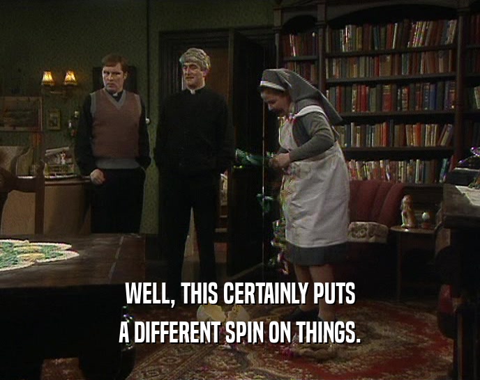 WELL, THIS CERTAINLY PUTS A DIFFERENT SPIN ON THINGS. 