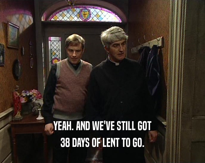 YEAH. AND WE'VE STILL GOT 38 DAYS OF LENT TO GO. 