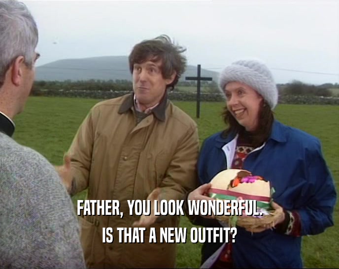 FATHER, YOU LOOK WONDERFUL. IS THAT A NEW OUTFIT? 