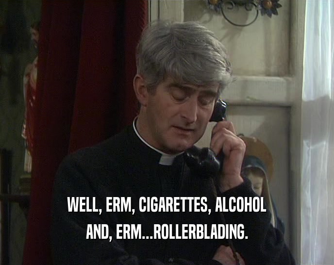 WELL, ERM, CIGARETTES, ALCOHOL AND, ERM...ROLLERBLADING. 
