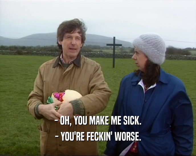 - OH, YOU MAKE ME SICK. - YOU'RE FECKIN' WORSE. 