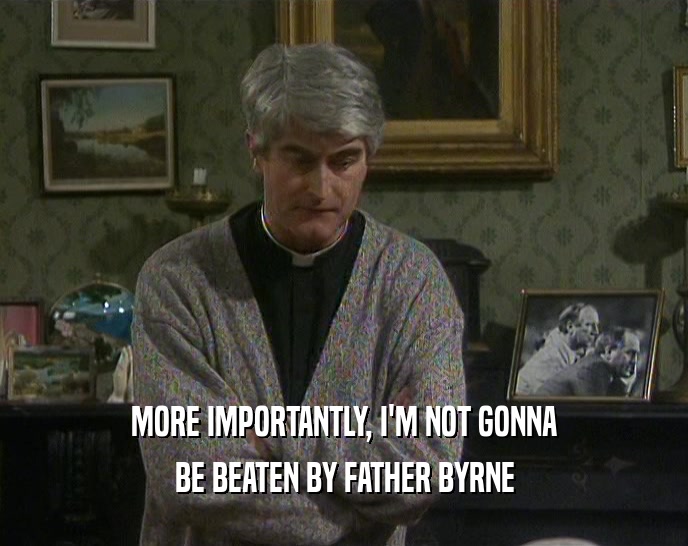 MORE IMPORTANTLY, I'M NOT GONNA
 BE BEATEN BY FATHER BYRNE
 