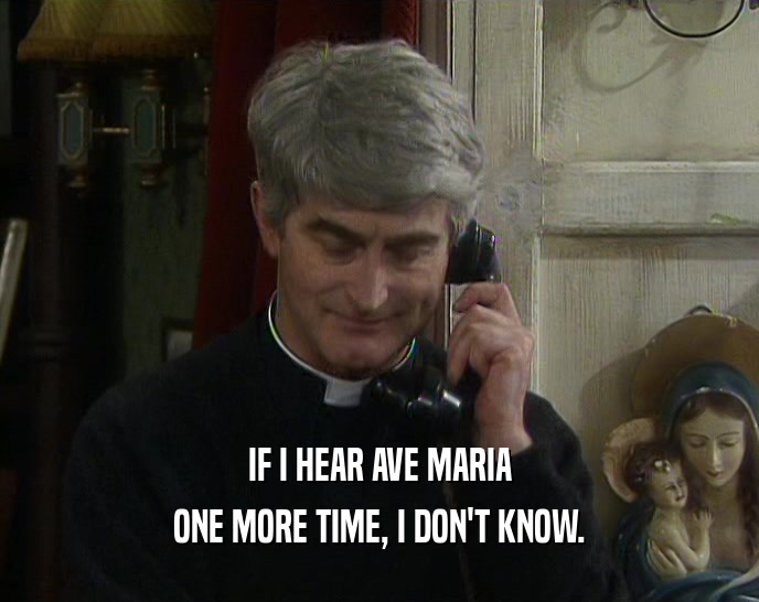 IF I HEAR AVE MARIA
 ONE MORE TIME, I DON'T KNOW.
 