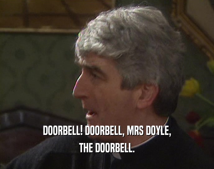 DOORBELL! DOORBELL, MRS DOYLE,
 THE DOORBELL.
 