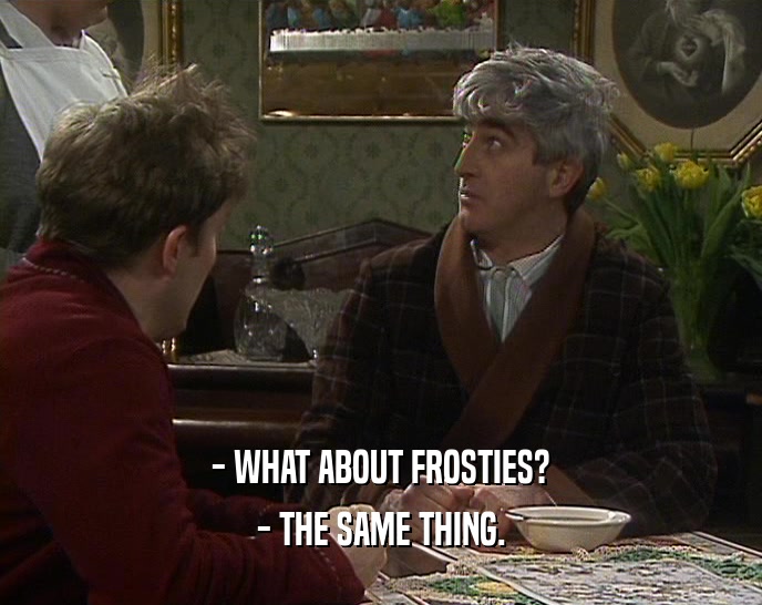 - WHAT ABOUT FROSTIES?
 - THE SAME THING.
 