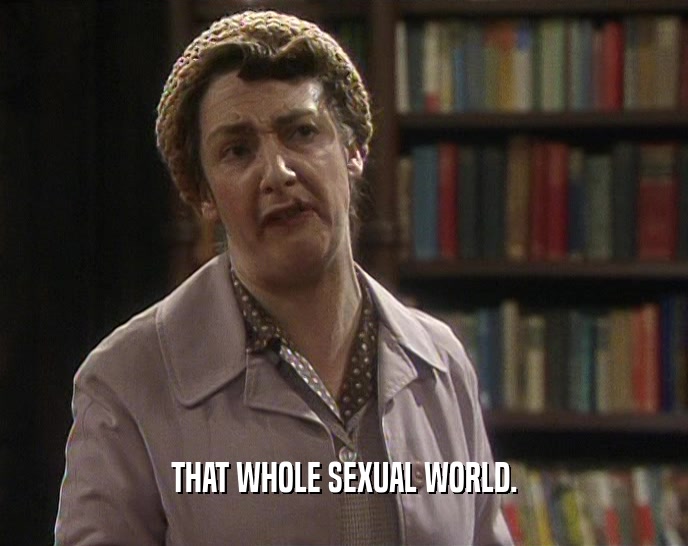 THAT WHOLE SEXUAL WORLD.  