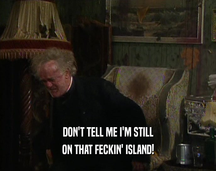 DON'T TELL ME I'M STILL ON THAT FECKIN' ISLAND! 