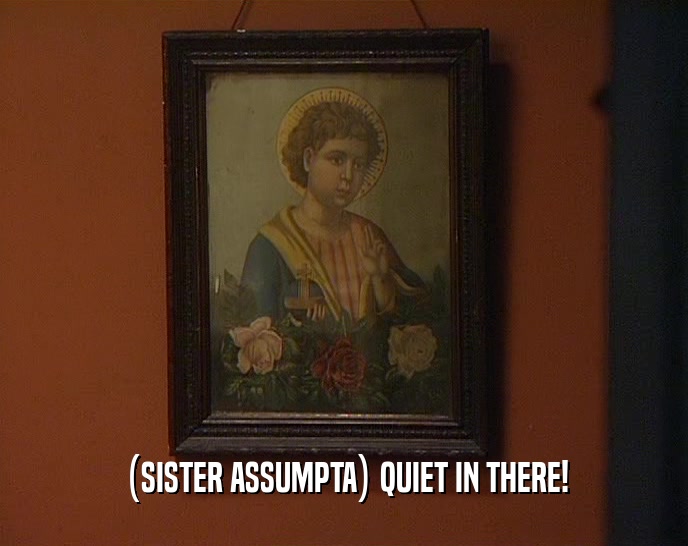(SISTER ASSUMPTA) QUIET IN THERE!  
