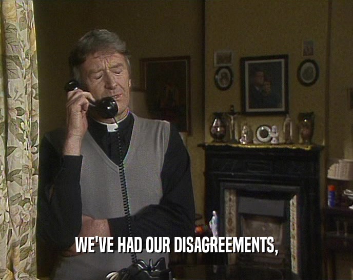 WE'VE HAD OUR DISAGREEMENTS,  