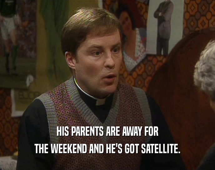 HIS PARENTS ARE AWAY FOR THE WEEKEND AND HE'S GOT SATELLITE. 