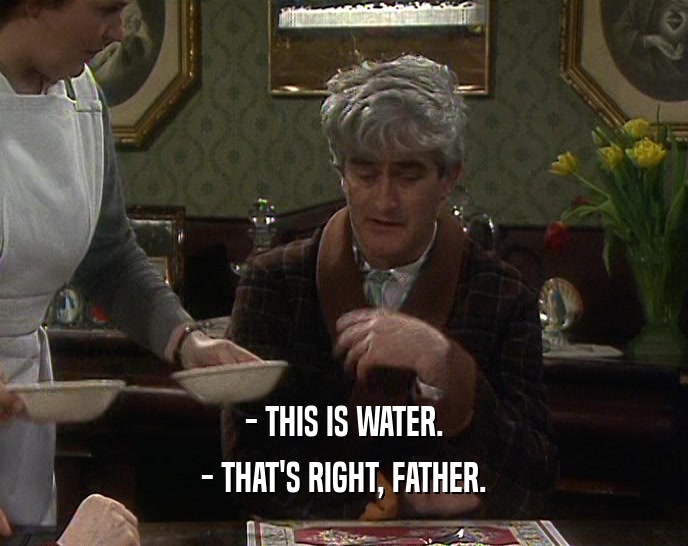- THIS IS WATER.
 - THAT'S RIGHT, FATHER.
 