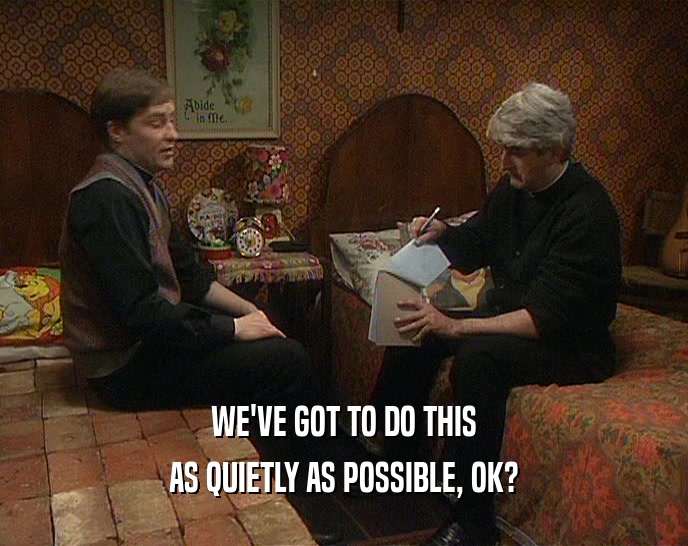 WE'VE GOT TO DO THIS AS QUIETLY AS POSSIBLE, OK? 