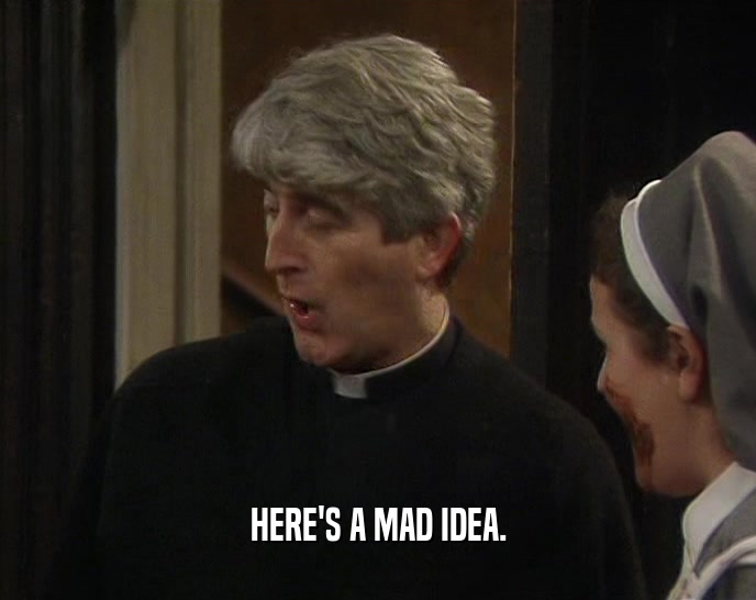 HERE'S A MAD IDEA.  