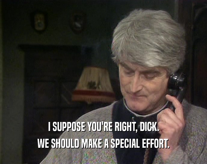 I SUPPOSE YOU'RE RIGHT, DICK.
 WE SHOULD MAKE A SPECIAL EFFORT.
 