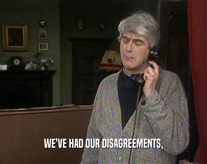 WE'VE HAD OUR DISAGREEMENTS,  