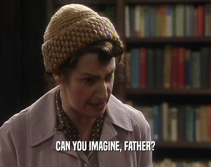 CAN YOU IMAGINE, FATHER?  