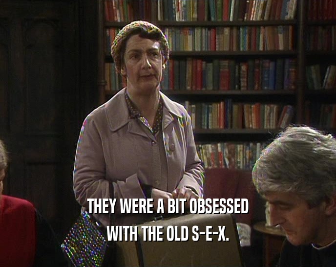 THEY WERE A BIT OBSESSED WITH THE OLD S-E-X. 
