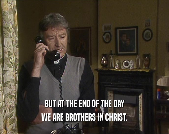 BUT AT THE END OF THE DAY WE ARE BROTHERS IN CHRIST. 