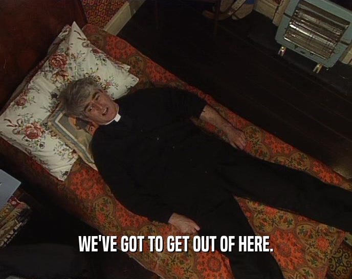 WE'VE GOT TO GET OUT OF HERE.  