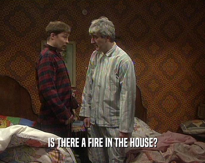 IS THERE A FIRE IN THE HOUSE?
  
