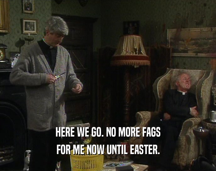 HERE WE GO. NO MORE FAGS FOR ME NOW UNTIL EASTER. 