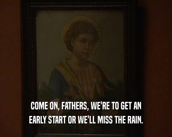 COME ON, FATHERS, WE'RE TO GET AN EARLY START OR WE'LL MISS THE RAIN. 