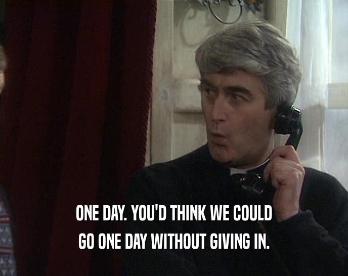 ONE DAY. YOU'D THINK WE COULD GO ONE DAY WITHOUT GIVING IN. 
