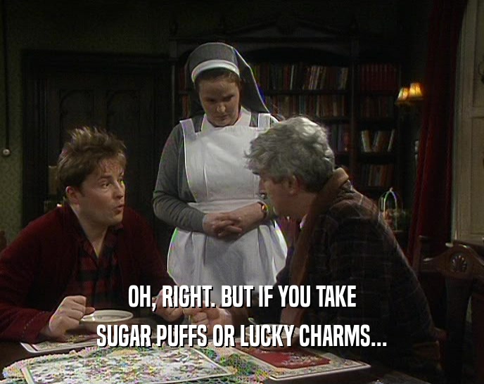 OH, RIGHT. BUT IF YOU TAKE SUGAR PUFFS OR LUCKY CHARMS... 