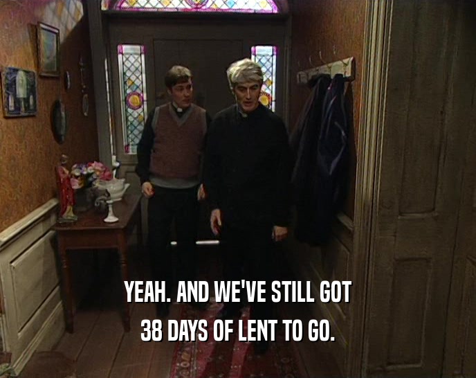 YEAH. AND WE'VE STILL GOT 38 DAYS OF LENT TO GO. 