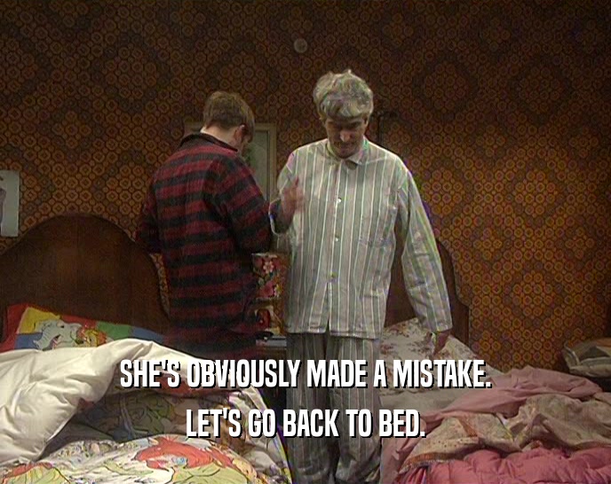 SHE'S OBVIOUSLY MADE A MISTAKE. LET'S GO BACK TO BED. 