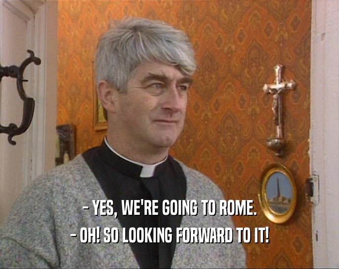 - YES, WE'RE GOING TO ROME.
 - OH! SO LOOKING FORWARD TO IT!
 