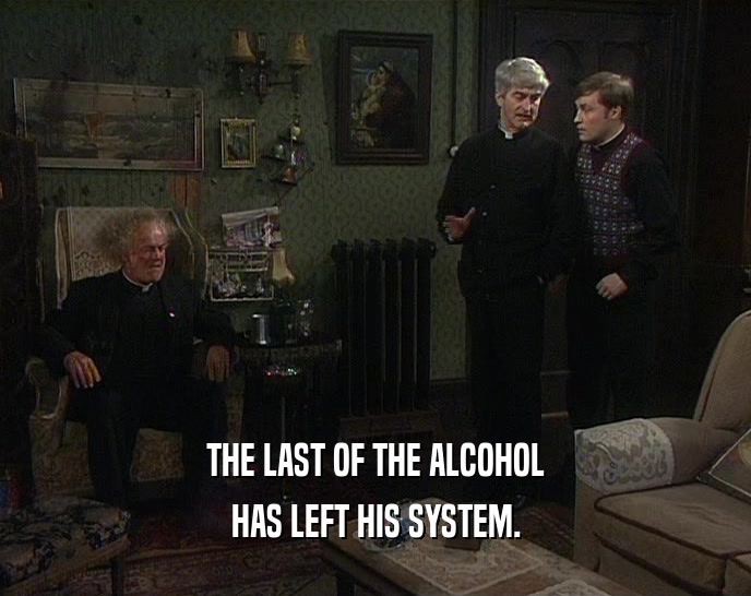 THE LAST OF THE ALCOHOL HAS LEFT HIS SYSTEM. 