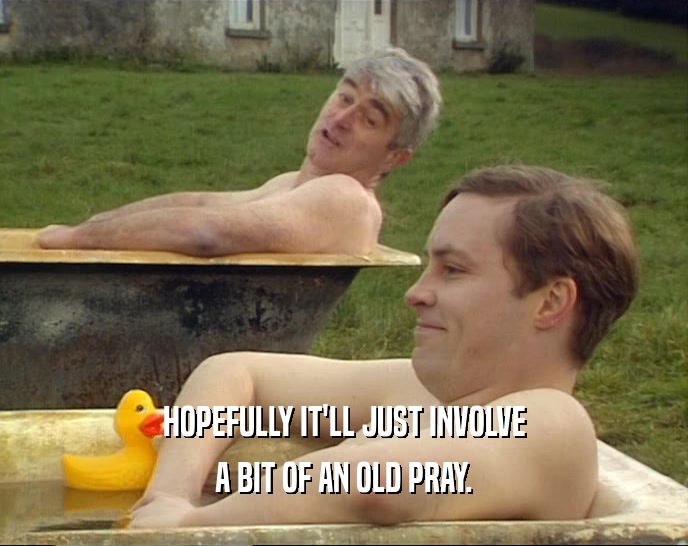 HOPEFULLY IT'LL JUST INVOLVE A BIT OF AN OLD PRAY. 