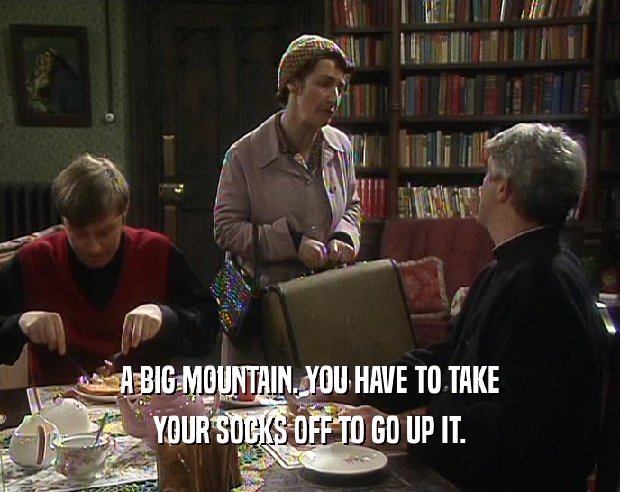 A BIG MOUNTAIN. YOU HAVE TO TAKE YOUR SOCKS OFF TO GO UP IT. 