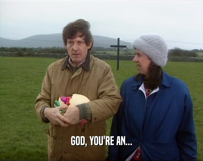 GOD, YOU'RE AN...  