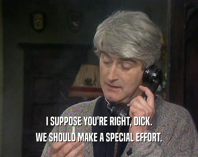 I SUPPOSE YOU'RE RIGHT, DICK. WE SHOULD MAKE A SPECIAL EFFORT. 