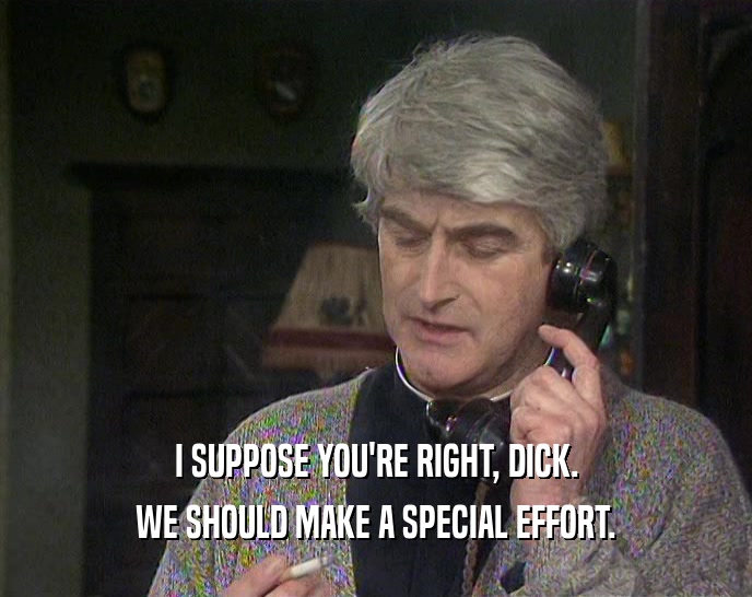 I SUPPOSE YOU'RE RIGHT, DICK.
 WE SHOULD MAKE A SPECIAL EFFORT.
 